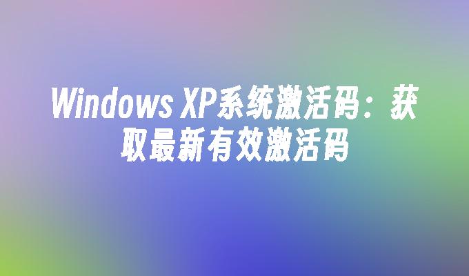 Windows XP系统激活码：获取最新有效激活码