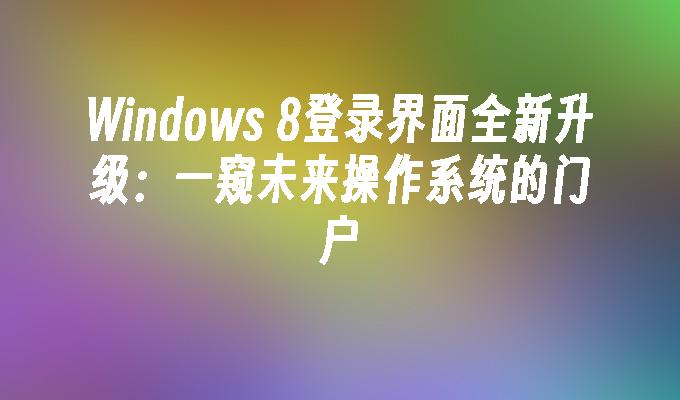 Windows 8登录界面全新升级：一窥未来操作系统的门户