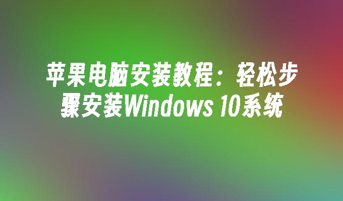 苹果电脑安装教程：轻松步骤安装Windows 10系统