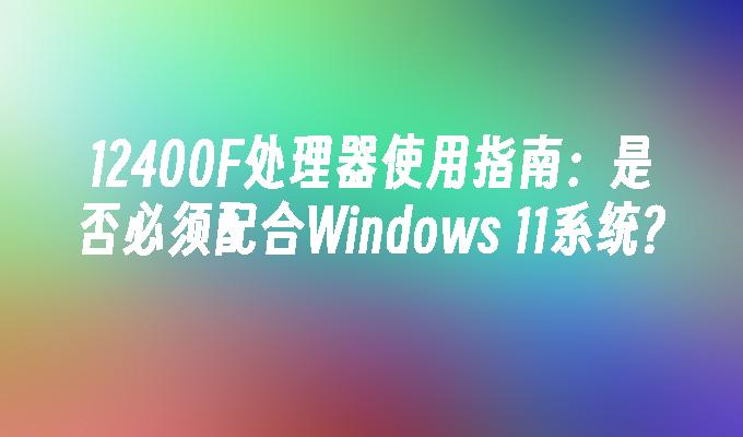 12400F处理器使用指南：是否必须配合Windows 11系统?