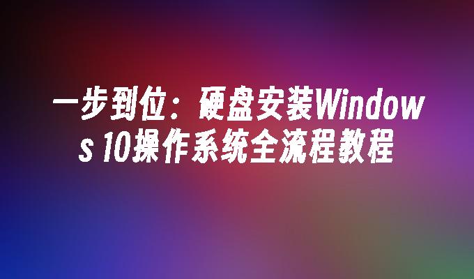 一步到位：硬盘安装Windows 10操作系统全流程教程