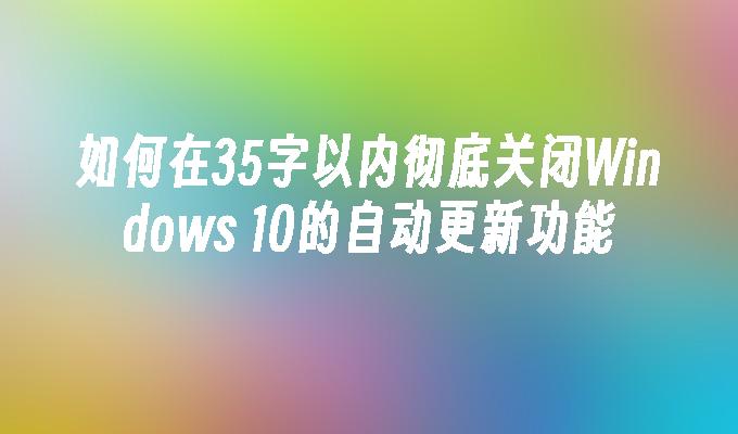 如何在35字以内彻底关闭Windows 10的自动更新功能