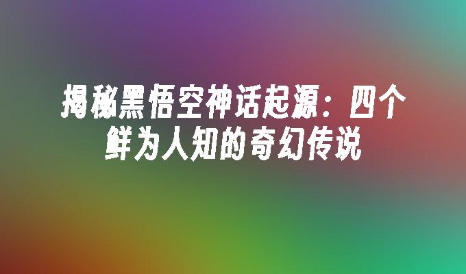 揭秘黑悟空神话起源：四个鲜为人知的奇幻传说