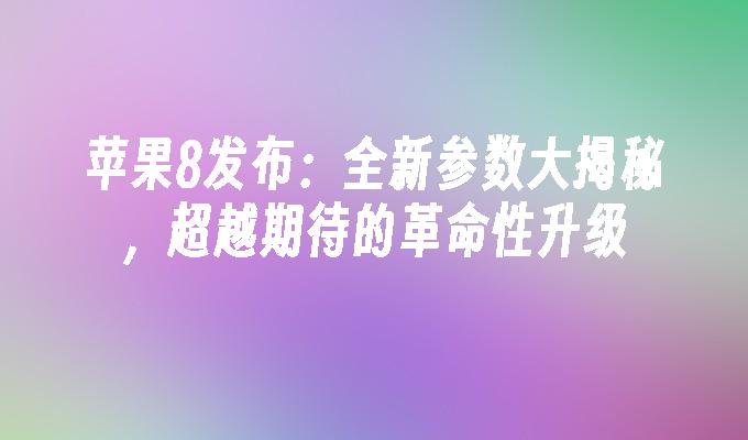 苹果8发布：全新参数大揭秘，超越期待的革命性升级