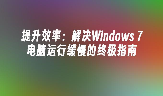 提升效率：解决Windows 7电脑运行缓慢的终极指南