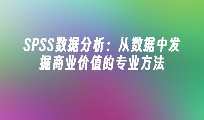 SPSS数据分析：从数据中发掘商业价值的专业方法