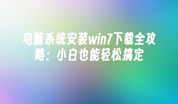 电脑系统安装win7下载全攻略：小白也能轻松搞定