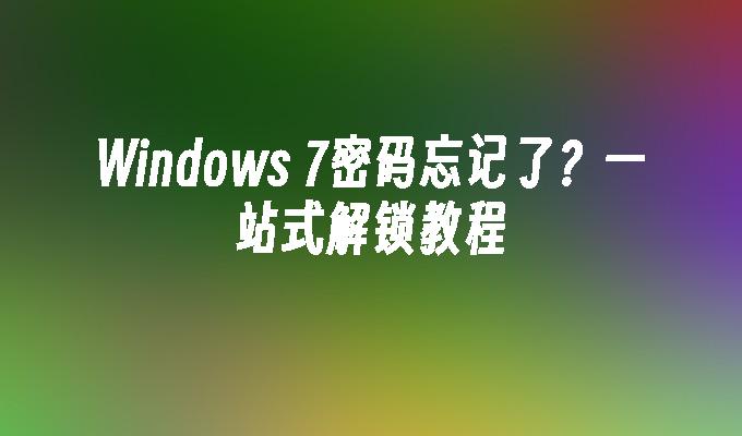 Windows 7密码忘记了？一站式解锁教程