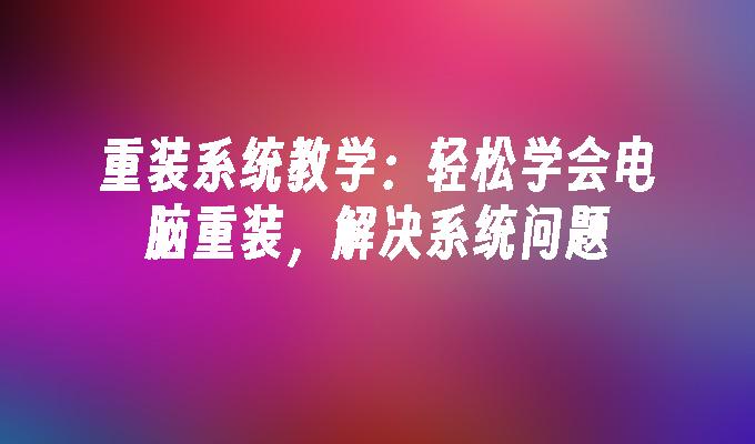 重装系统教学：轻松学会电脑重装，解决系统问题