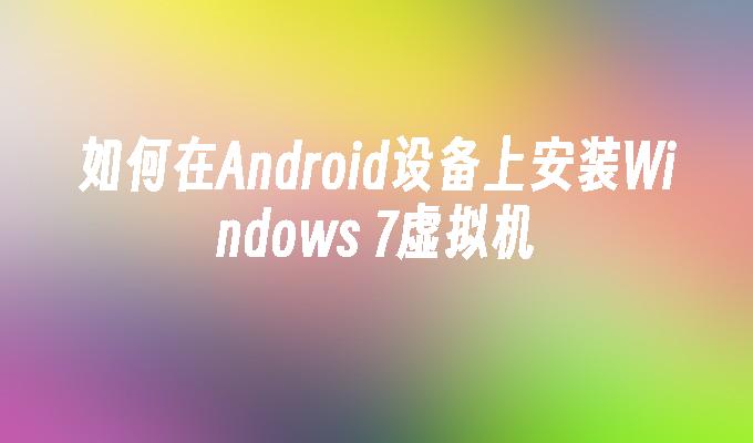 如何在Android设备上安装Windows 7虚拟机