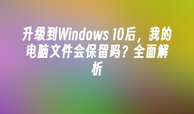 升级到Windows 10后，我的电脑文件会保留吗？全面解析