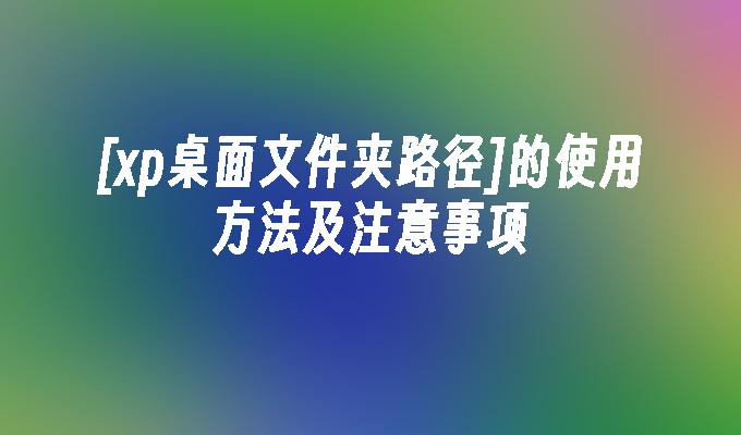 [xp桌面文件夹路径]的使用方法及注意事项