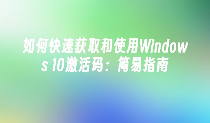 如何快速获取和使用Windows 10激活码：简易指南