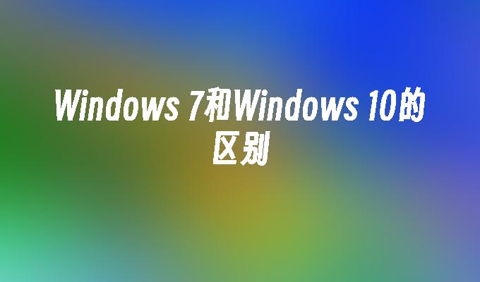 Windows 7和Windows 10的区别