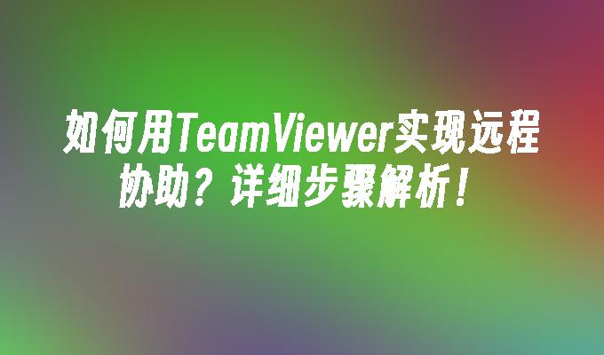 如何用TeamViewer实现远程协助？详细步骤解析！