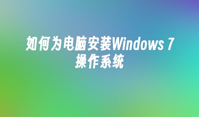 如何为电脑安装Windows 7操作系统