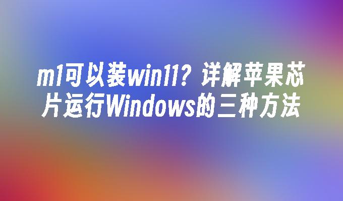 m1可以装win11？详解苹果芯片运行Windows的三种方法