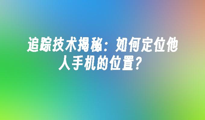 追踪技术揭秘：如何定位他人手机的位置？