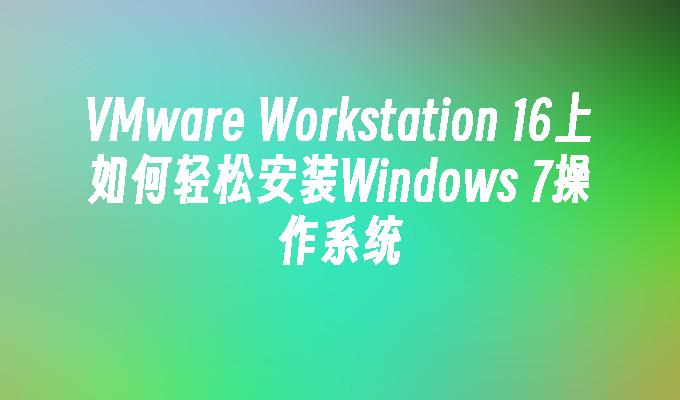 VMware Workstation 16上如何轻松安装Windows 7操作系统