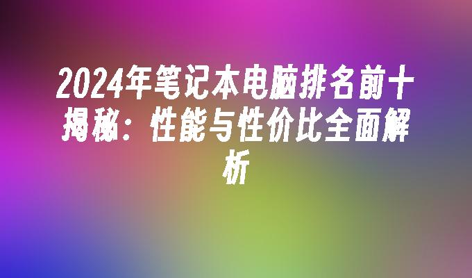 2024年笔记本电脑排名前十揭秘：性能与性价比全面解析