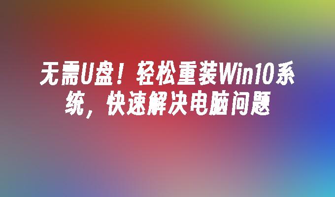 无需U盘！轻松重装Win10系统，快速解决电脑问题