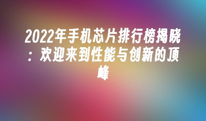 2022年手机芯片排行榜揭晓：欢迎来到性能与创新的顶峰