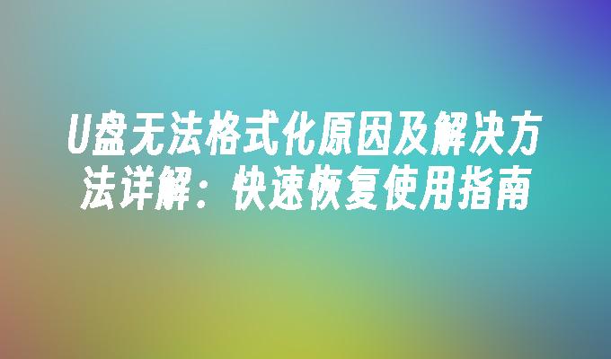 U盘无法格式化原因及解决方法详解：快速恢复使用指南