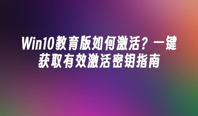 Win10教育版如何激活？一键获取有效激活密钥指南