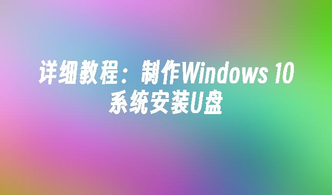 详细教程：制作Windows 10系统安装U盘