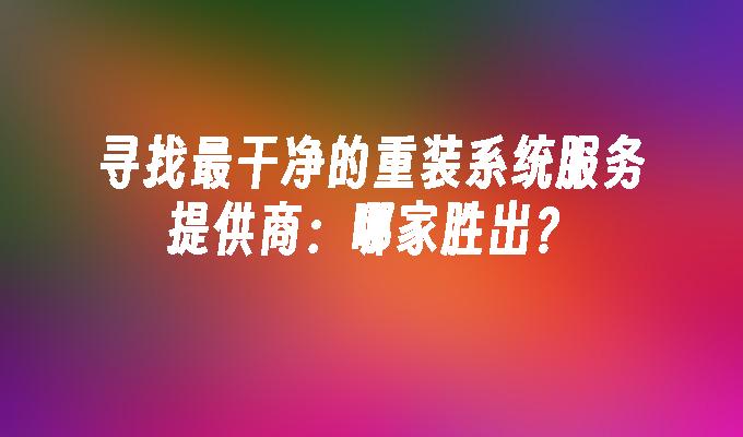 寻找最干净的重装系统服务提供商：哪家胜出？