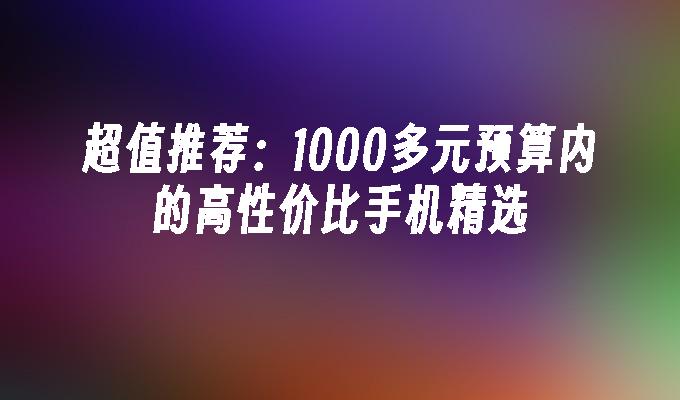 超值推荐：1000多元预算内的高性价比手机精选