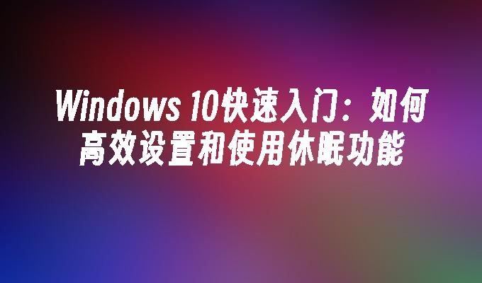 Windows 10快速入门：如何高效设置和使用休眠功能