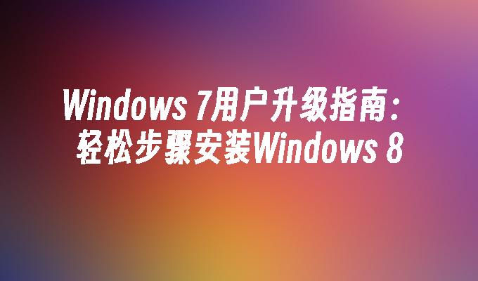 Windows 7用户升级指南：轻松步骤安装Windows 8