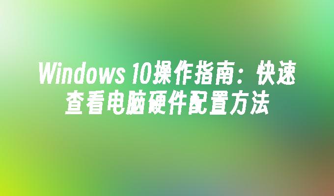 Windows 10操作指南：快速查看电脑硬件配置方法