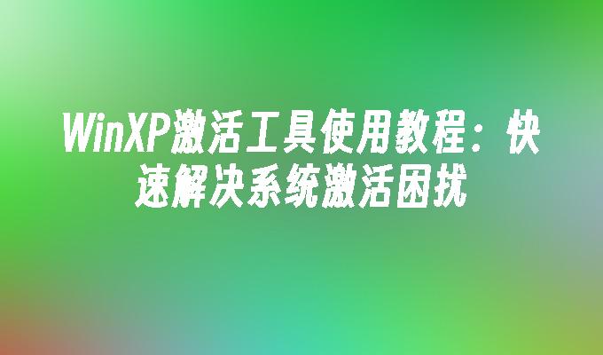 WinXP激活工具使用教程：快速解决系统激活困扰