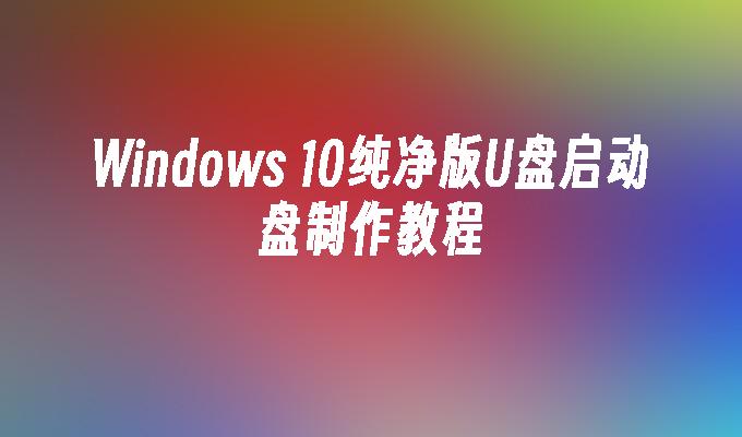 Windows 10纯净版U盘启动盘制作教程