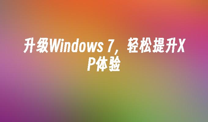 升级Windows 7，轻松提升XP体验