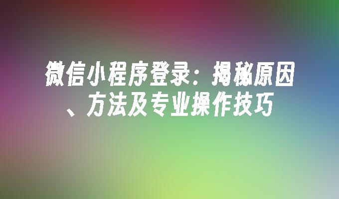 微信小程序登录：揭秘原因、方法及专业操作技巧