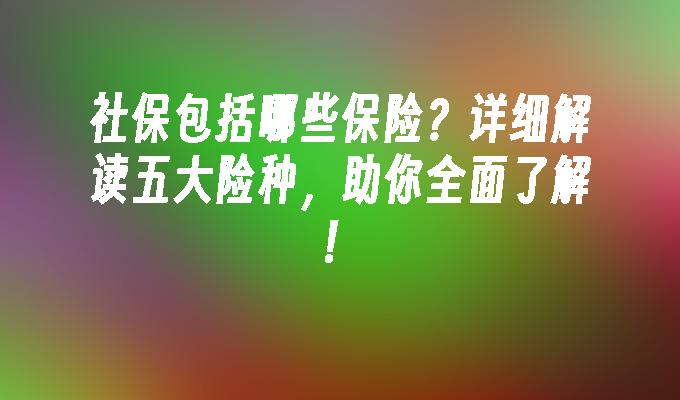 社保包括哪些保险？详细解读五大险种，助你全面了解！