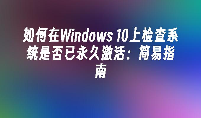 如何在Windows 10上检查系统是否已永久激活：简易指南