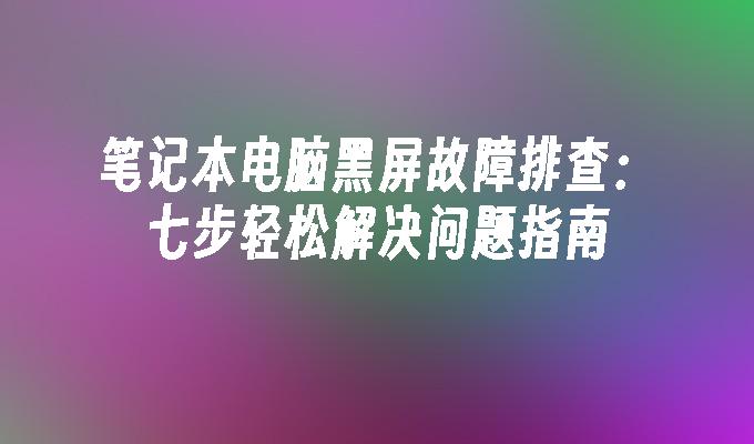 笔记本电脑黑屏故障排查：七步轻松解决问题指南