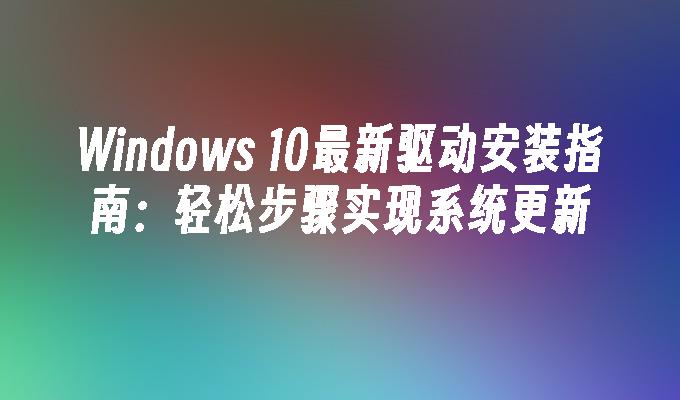 Windows 10最新驱动安装指南：轻松步骤实现系统更新