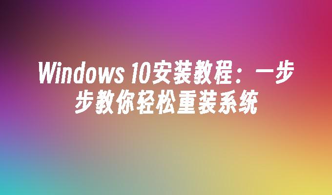 Windows 10安装教程：一步步教你轻松重装系统