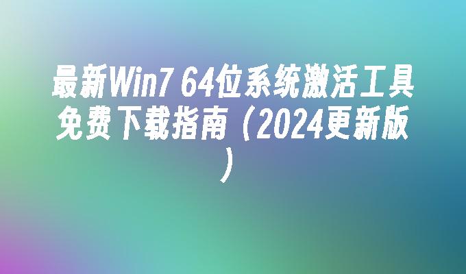 最新Win7 64位系统激活工具免费下载指南（2024更新版）