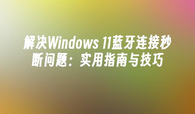 解决Windows 11蓝牙连接秒断问题：实用指南与技巧