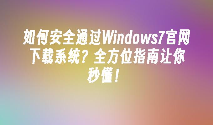 如何安全通过Windows7官网下载系统？全方位指南让你秒懂！