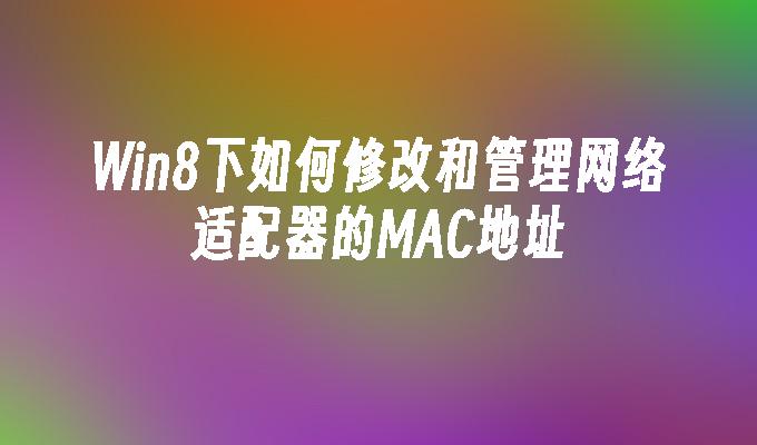 Win8下如何修改和管理网络适配器的MAC地址