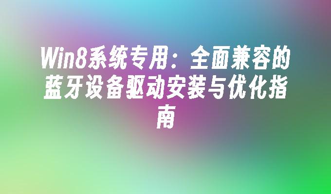 Win8系统专用：全面兼容的蓝牙设备驱动安装与优化指南