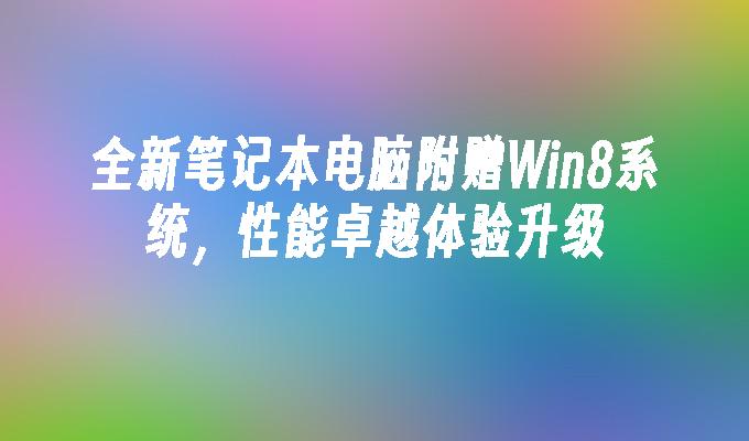 全新笔记本电脑附赠Win8系统，性能卓越体验升级