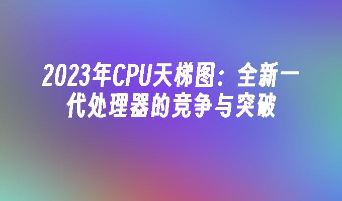 cpu天梯图2024年最新排行：全新一代处理器的竞争与突破